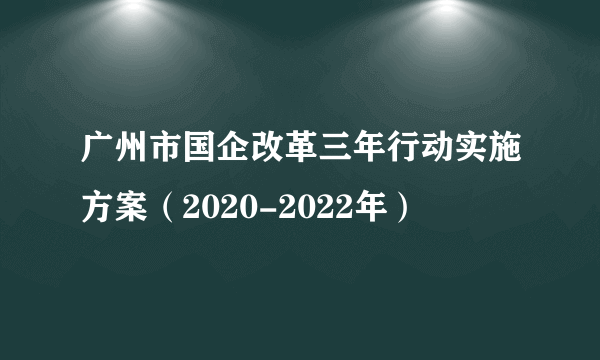 广州市国企改革三年行动实施方案（2020-2022年）
