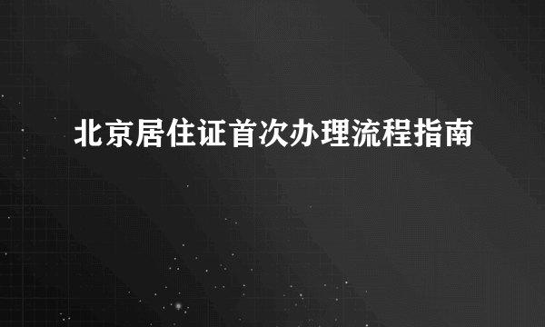 北京居住证首次办理流程指南
