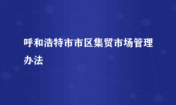 呼和浩特市市区集贸市场管理办法