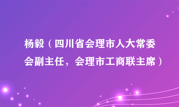 杨毅（四川省会理市人大常委会副主任，会理市工商联主席）