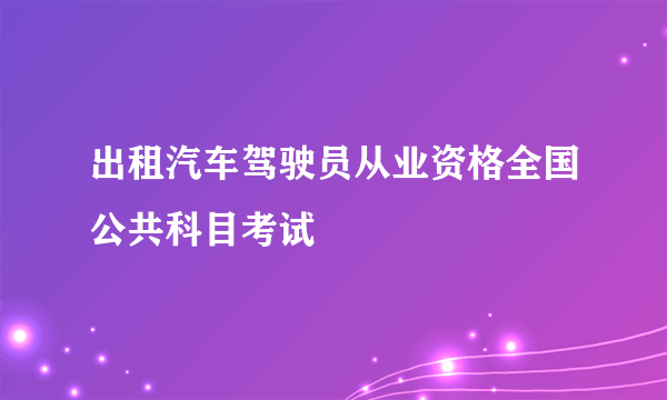出租汽车驾驶员从业资格全国公共科目考试
