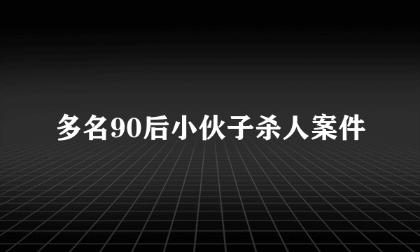多名90后小伙子杀人案件