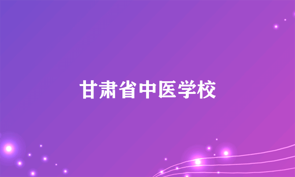 甘肃省中医学校
