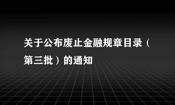 关于公布废止金融规章目录（第三批）的通知