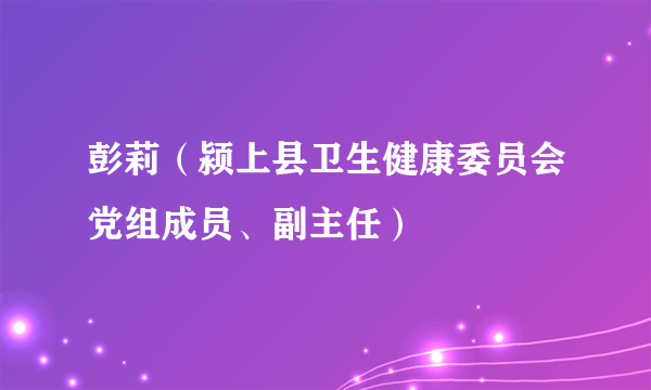 彭莉（颍上县卫生健康委员会党组成员、副主任）