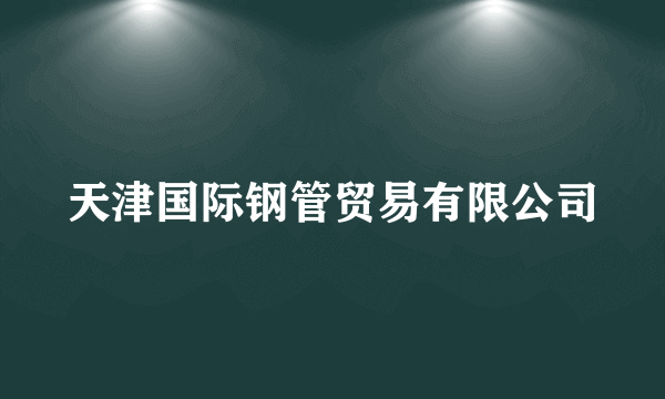 天津国际钢管贸易有限公司