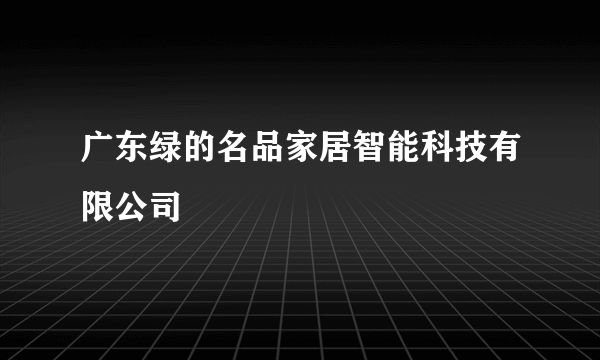 广东绿的名品家居智能科技有限公司