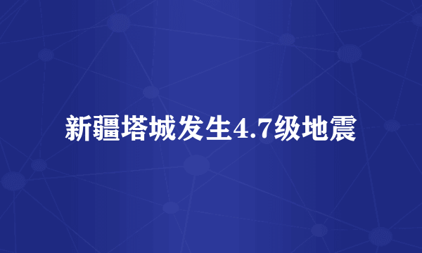 新疆塔城发生4.7级地震