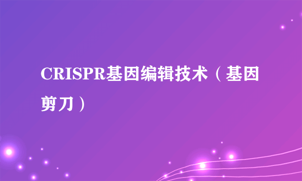 CRISPR基因编辑技术（基因剪刀）