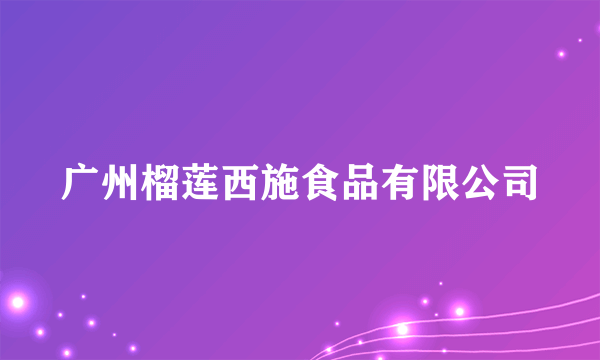 广州榴莲西施食品有限公司