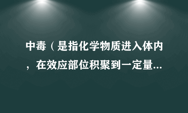 中毒（是指化学物质进入体内，在效应部位积聚到一定量，引起损害的全身疾病。）