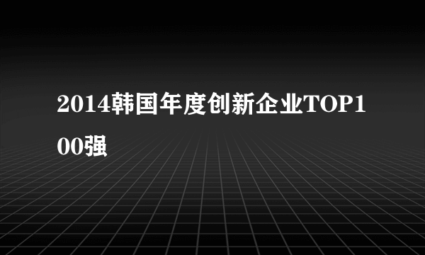 2014韩国年度创新企业TOP100强