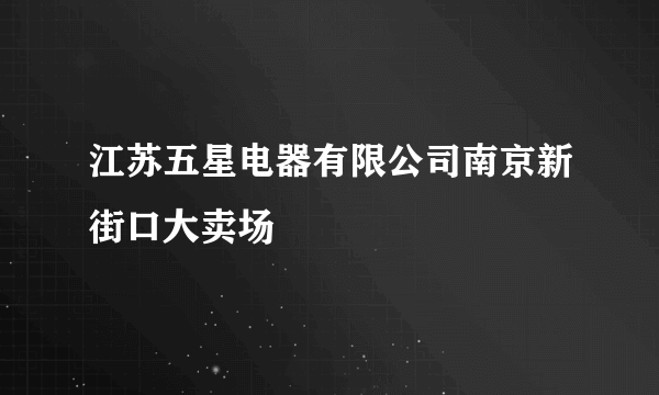 江苏五星电器有限公司南京新街口大卖场
