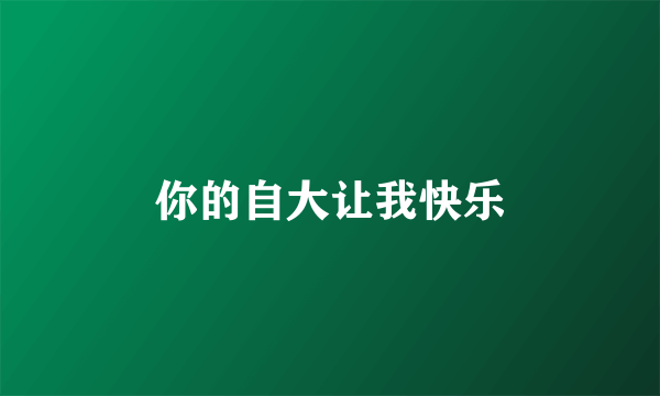 你的自大让我快乐