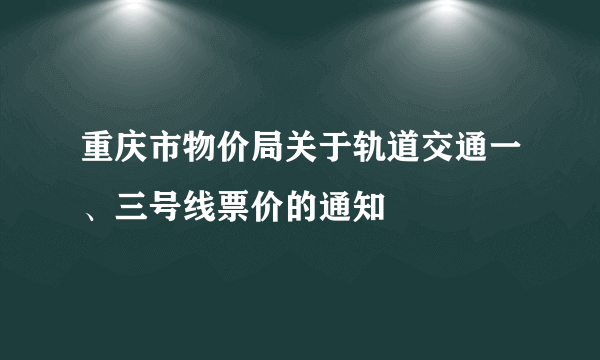 重庆市物价局关于轨道交通一、三号线票价的通知