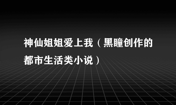 神仙姐姐爱上我（黑瞳创作的都市生活类小说）
