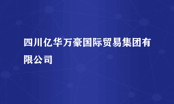 四川亿华万豪国际贸易集团有限公司