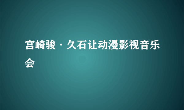 宫崎骏·久石让动漫影视音乐会