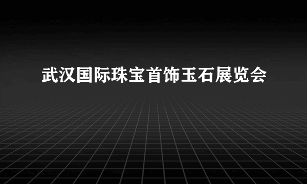 武汉国际珠宝首饰玉石展览会