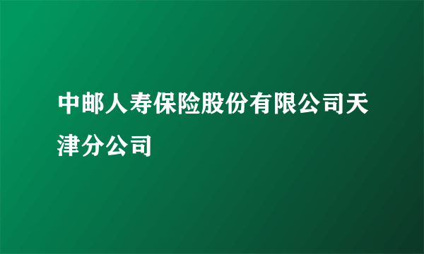 中邮人寿保险股份有限公司天津分公司