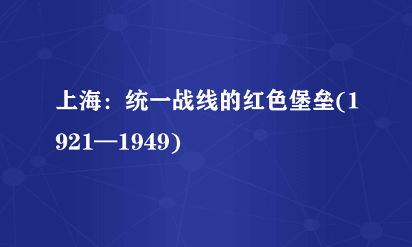 上海：统一战线的红色堡垒(1921—1949)