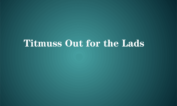 Titmuss Out for the Lads