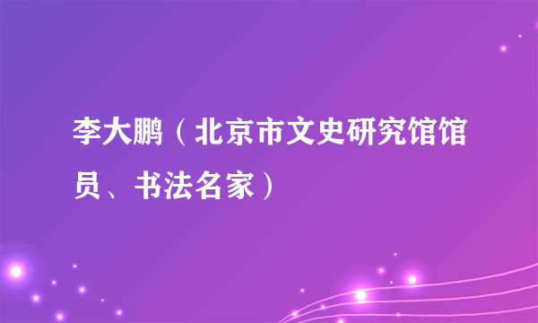 李大鹏（北京市文史研究馆馆员、书法名家）
