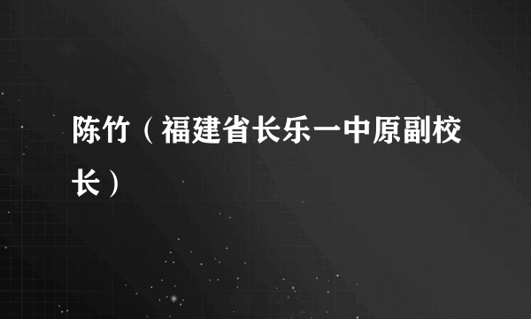 陈竹（福建省长乐一中原副校长）