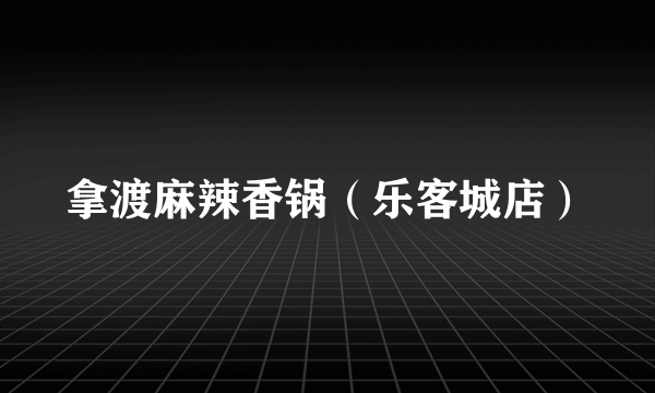 拿渡麻辣香锅（乐客城店）