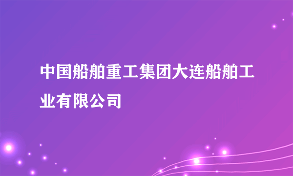 中国船舶重工集团大连船舶工业有限公司