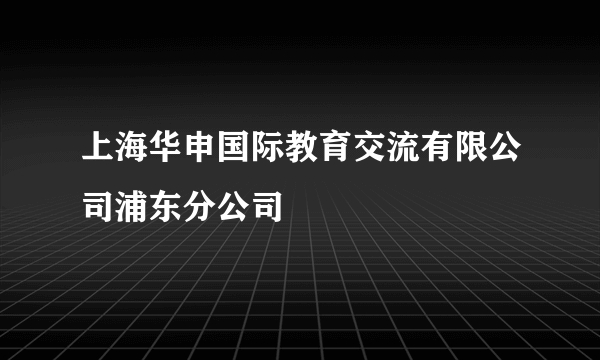 上海华申国际教育交流有限公司浦东分公司