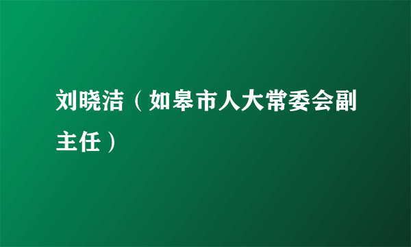 刘晓洁（如皋市人大常委会副主任）