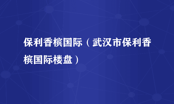 保利香槟国际（武汉市保利香槟国际楼盘）