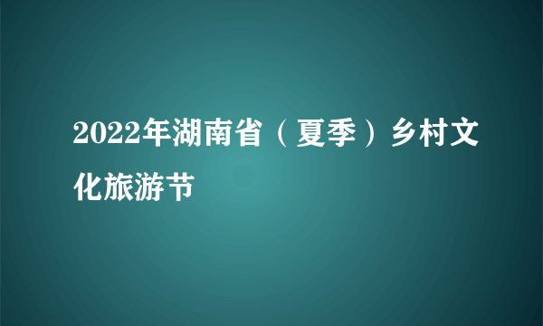 2022年湖南省（夏季）乡村文化旅游节