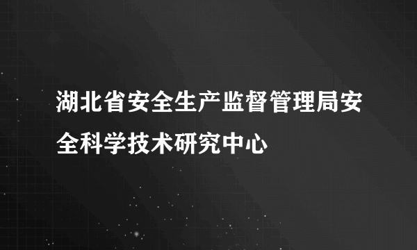 湖北省安全生产监督管理局安全科学技术研究中心