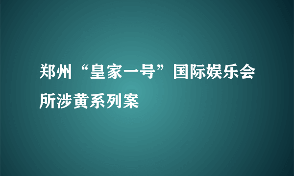 郑州“皇家一号”国际娱乐会所涉黄系列案