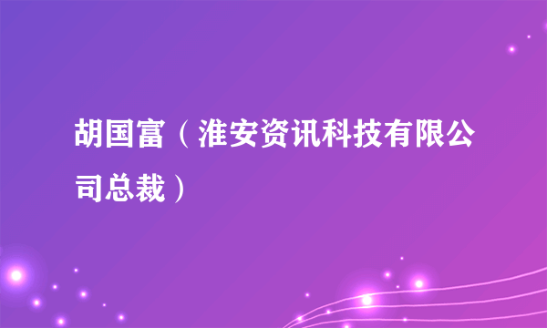 胡国富（淮安资讯科技有限公司总裁）