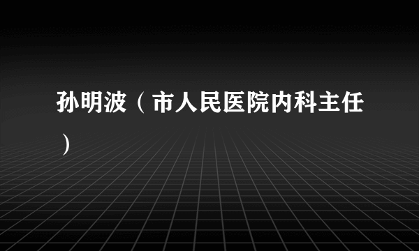 孙明波（市人民医院内科主任）