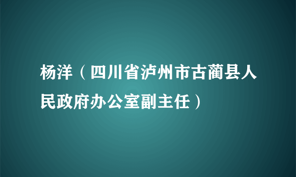 杨洋（四川省泸州市古蔺县人民政府办公室副主任）