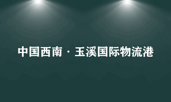 中国西南·玉溪国际物流港