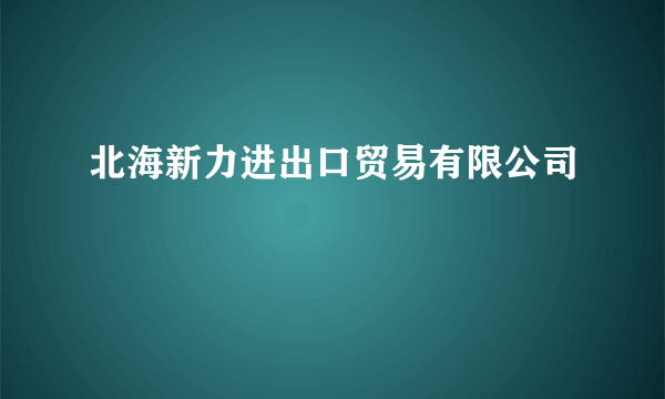 北海新力进出口贸易有限公司