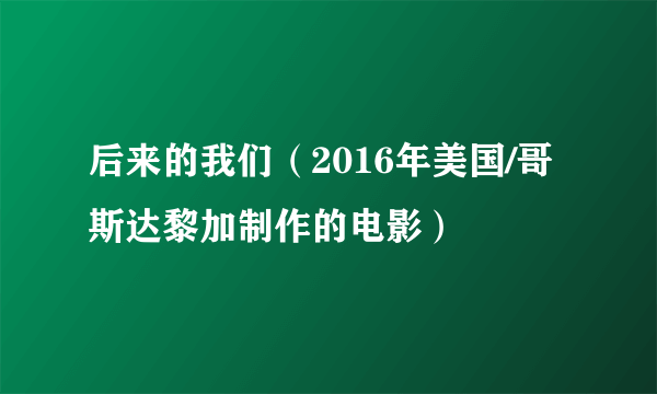 后来的我们（2016年美国/哥斯达黎加制作的电影）