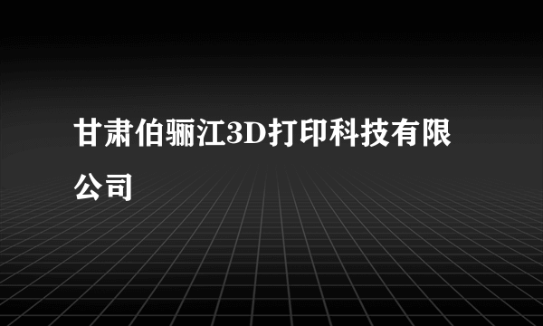 甘肃伯骊江3D打印科技有限公司