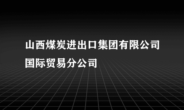 山西煤炭进出口集团有限公司国际贸易分公司