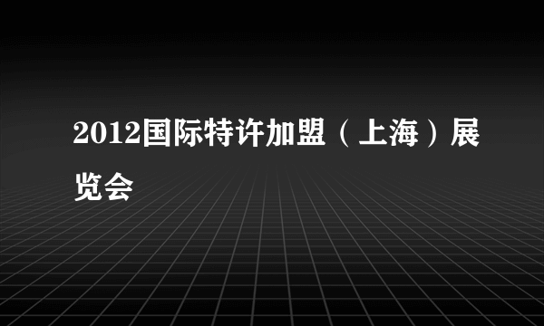 2012国际特许加盟（上海）展览会