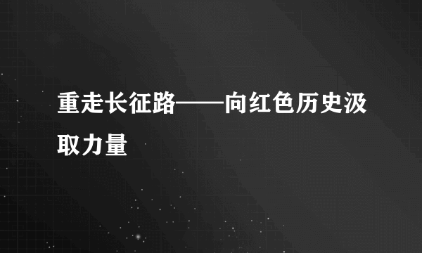 重走长征路——向红色历史汲取力量