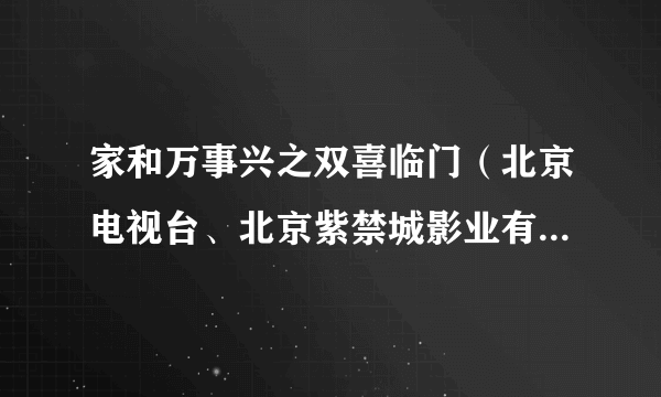 家和万事兴之双喜临门（北京电视台、北京紫禁城影业有限责任公司制作电视剧）