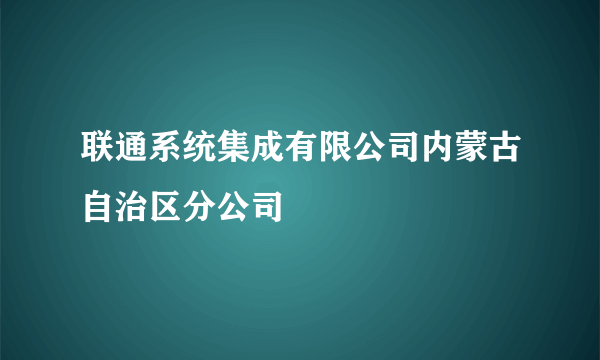 联通系统集成有限公司内蒙古自治区分公司