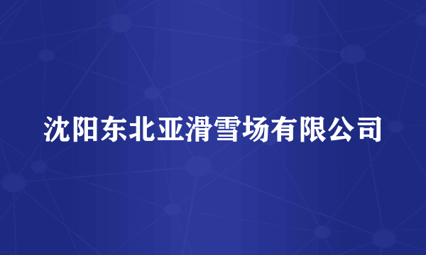 沈阳东北亚滑雪场有限公司