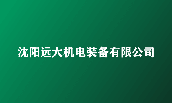 沈阳远大机电装备有限公司